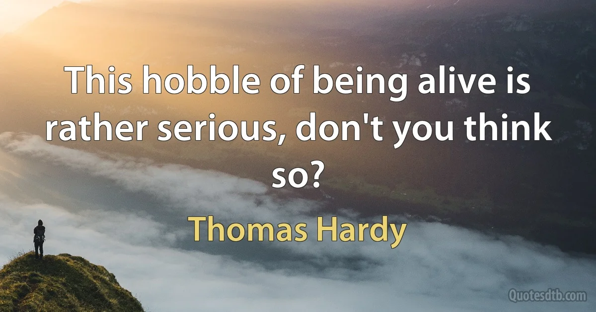 This hobble of being alive is rather serious, don't you think so? (Thomas Hardy)