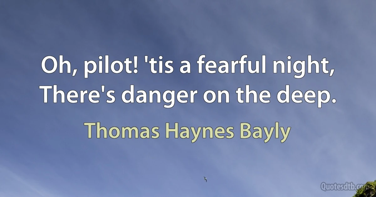 Oh, pilot! 'tis a fearful night, There's danger on the deep. (Thomas Haynes Bayly)