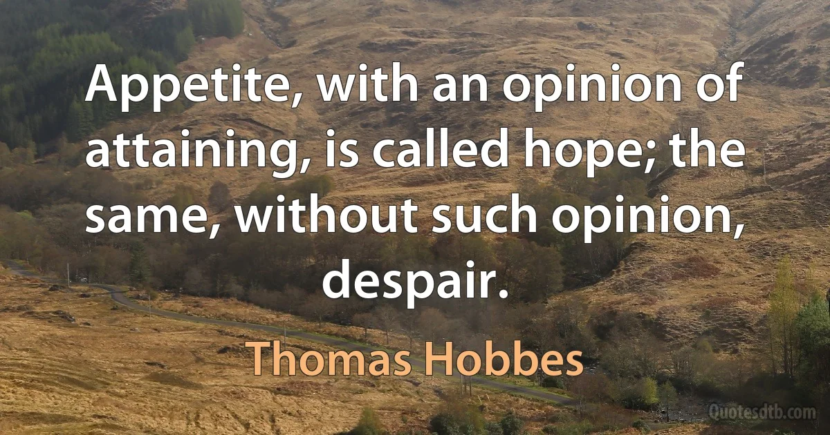 Appetite, with an opinion of attaining, is called hope; the same, without such opinion, despair. (Thomas Hobbes)