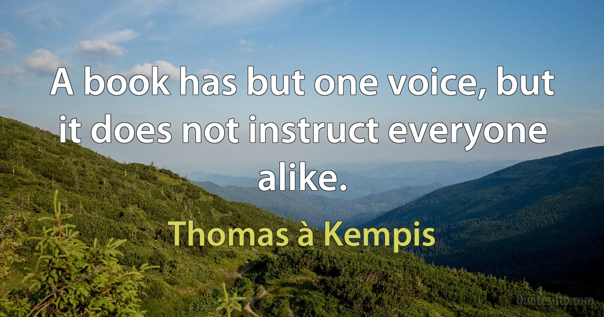 A book has but one voice, but it does not instruct everyone alike. (Thomas à Kempis)