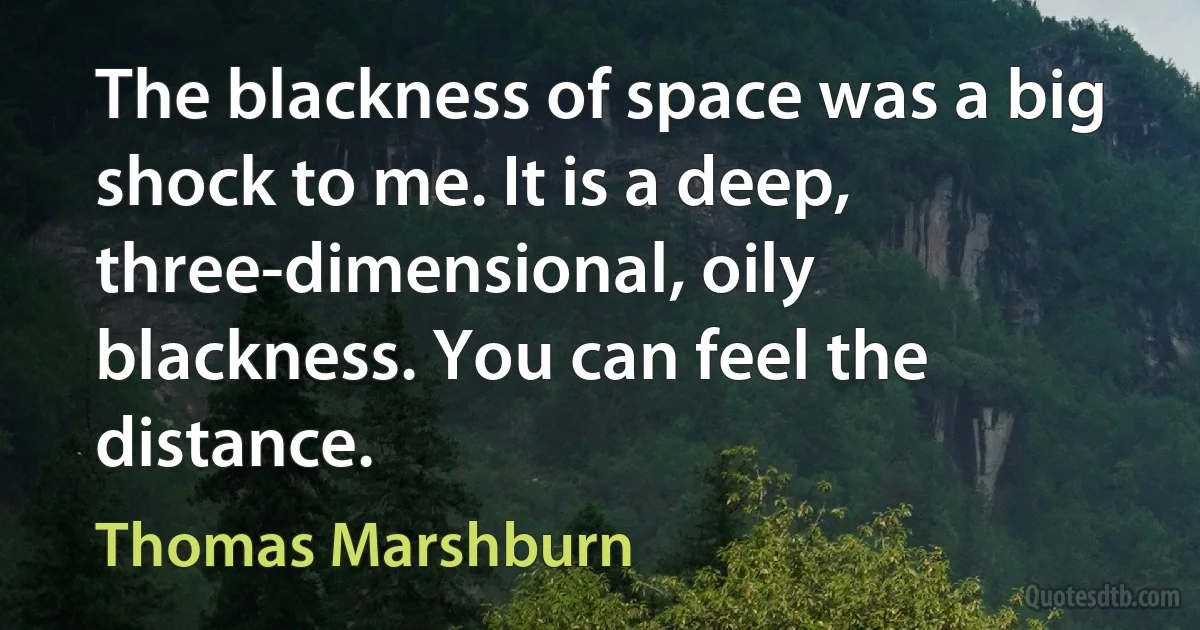 The blackness of space was a big shock to me. It is a deep, three-dimensional, oily blackness. You can feel the distance. (Thomas Marshburn)