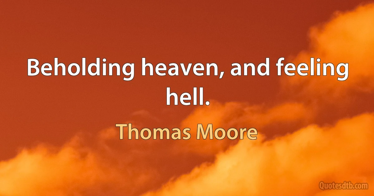 Beholding heaven, and feeling hell. (Thomas Moore)