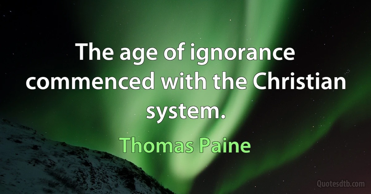 The age of ignorance commenced with the Christian system. (Thomas Paine)