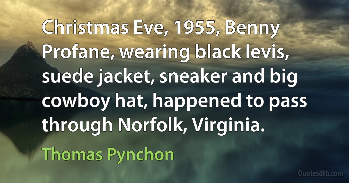 Christmas Eve, 1955, Benny Profane, wearing black levis, suede jacket, sneaker and big cowboy hat, happened to pass through Norfolk, Virginia. (Thomas Pynchon)