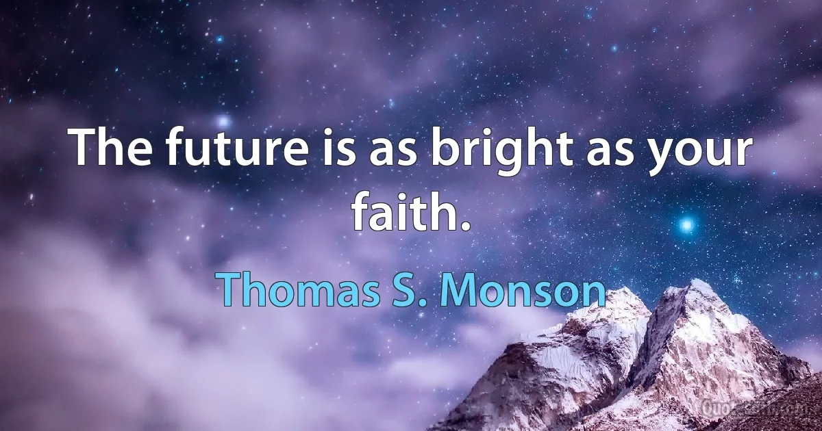 The future is as bright as your faith. (Thomas S. Monson)