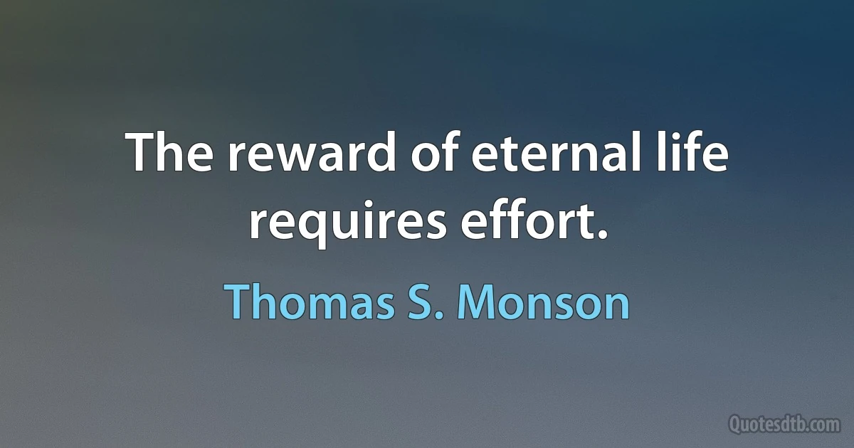 The reward of eternal life requires effort. (Thomas S. Monson)