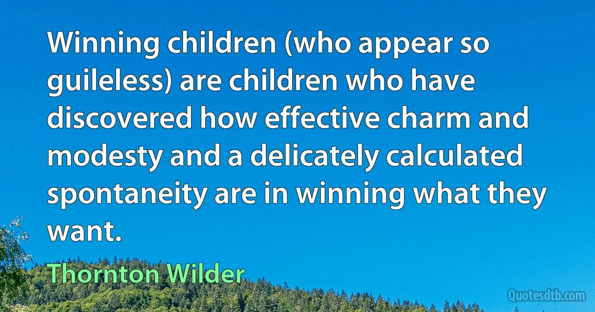 Winning children (who appear so guileless) are children who have discovered how effective charm and modesty and a delicately calculated spontaneity are in winning what they want. (Thornton Wilder)