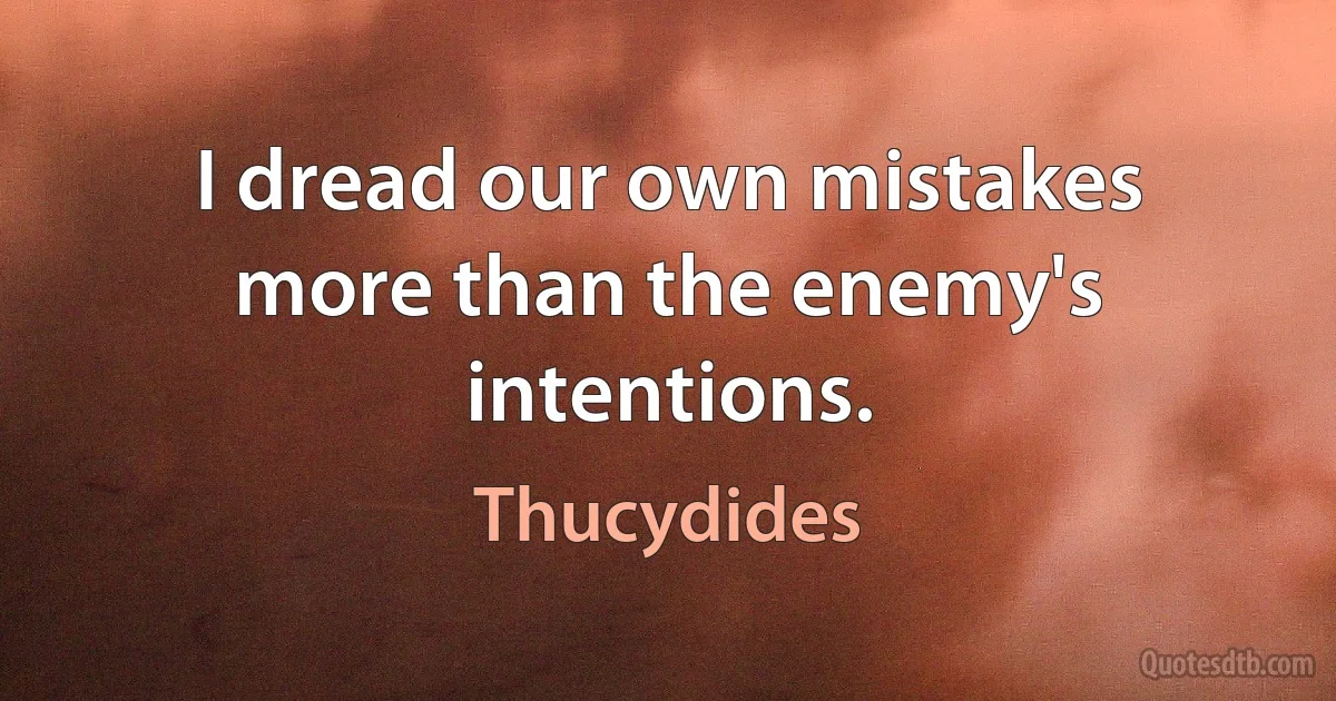 I dread our own mistakes more than the enemy's intentions. (Thucydides)