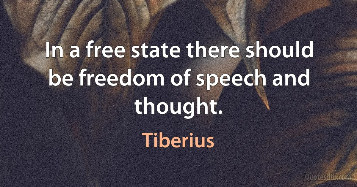 In a free state there should be freedom of speech and thought. (Tiberius)