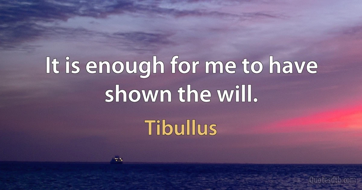 It is enough for me to have shown the will. (Tibullus)