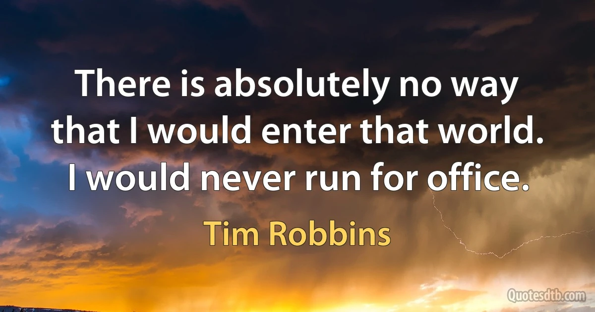 There is absolutely no way that I would enter that world. I would never run for office. (Tim Robbins)