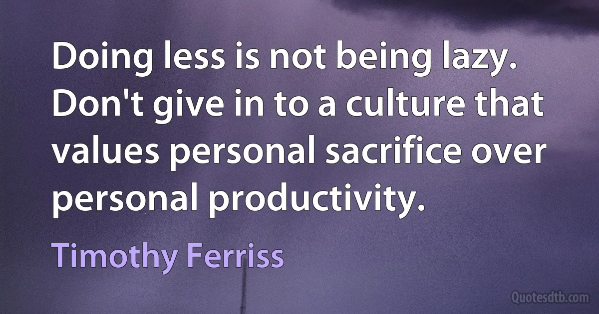 Doing less is not being lazy. Don't give in to a culture that values personal sacrifice over personal productivity. (Timothy Ferriss)