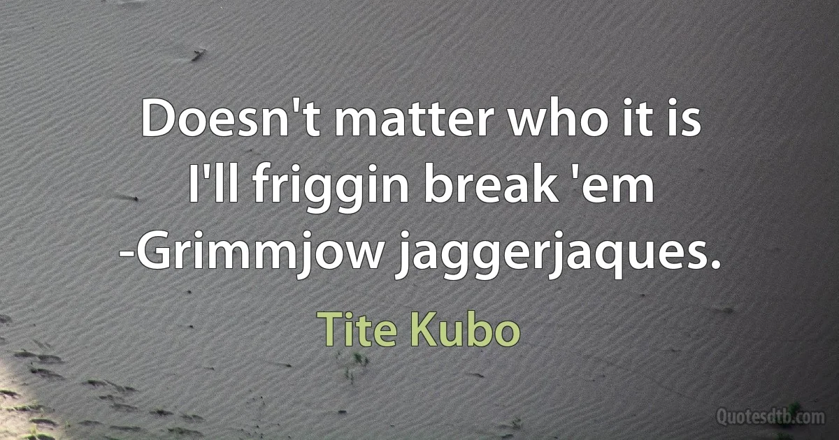 Doesn't matter who it is
I'll friggin break 'em
-Grimmjow jaggerjaques. (Tite Kubo)