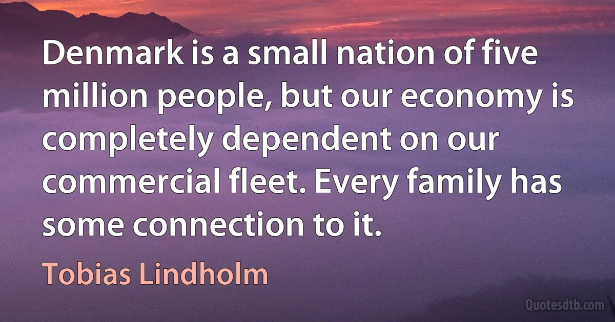 Denmark is a small nation of five million people, but our economy is completely dependent on our commercial fleet. Every family has some connection to it. (Tobias Lindholm)