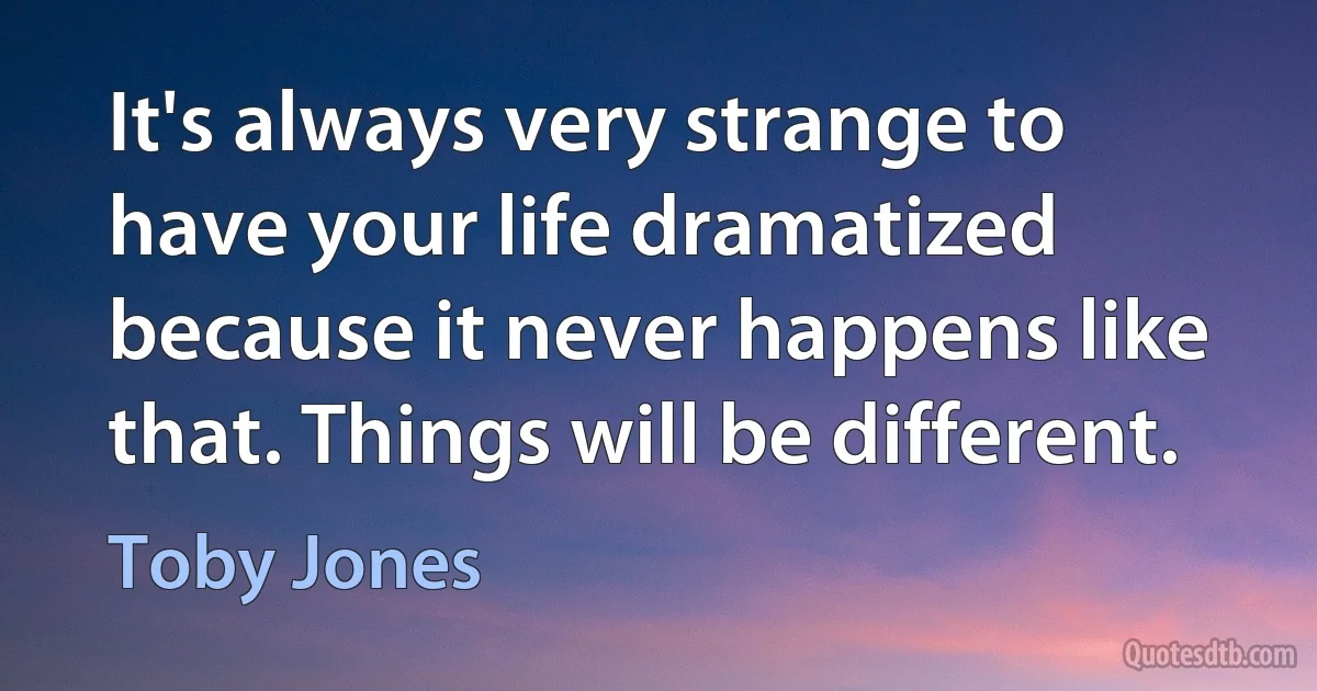 It's always very strange to have your life dramatized because it never happens like that. Things will be different. (Toby Jones)