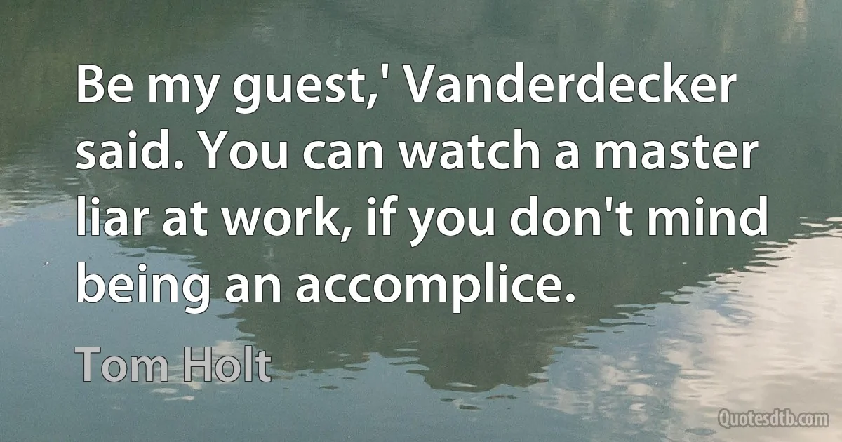 Be my guest,' Vanderdecker said. You can watch a master liar at work, if you don't mind being an accomplice. (Tom Holt)