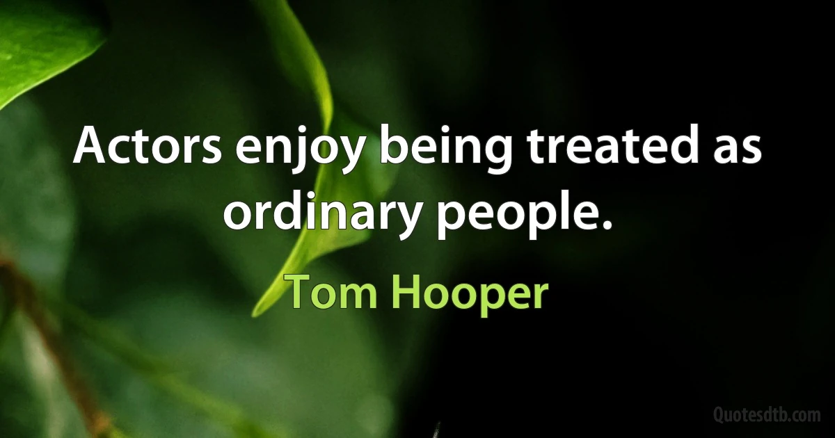 Actors enjoy being treated as ordinary people. (Tom Hooper)