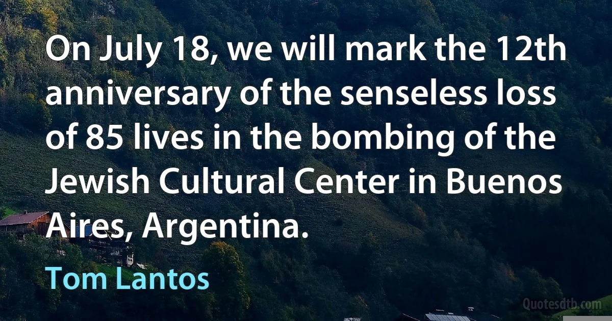 On July 18, we will mark the 12th anniversary of the senseless loss of 85 lives in the bombing of the Jewish Cultural Center in Buenos Aires, Argentina. (Tom Lantos)