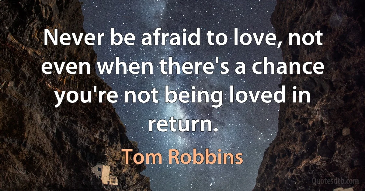 Never be afraid to love, not even when there's a chance you're not being loved in return. (Tom Robbins)