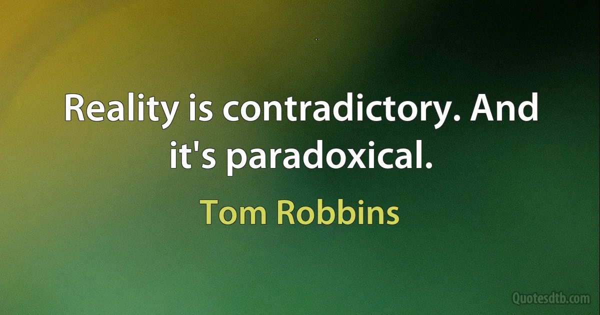 Reality is contradictory. And it's paradoxical. (Tom Robbins)