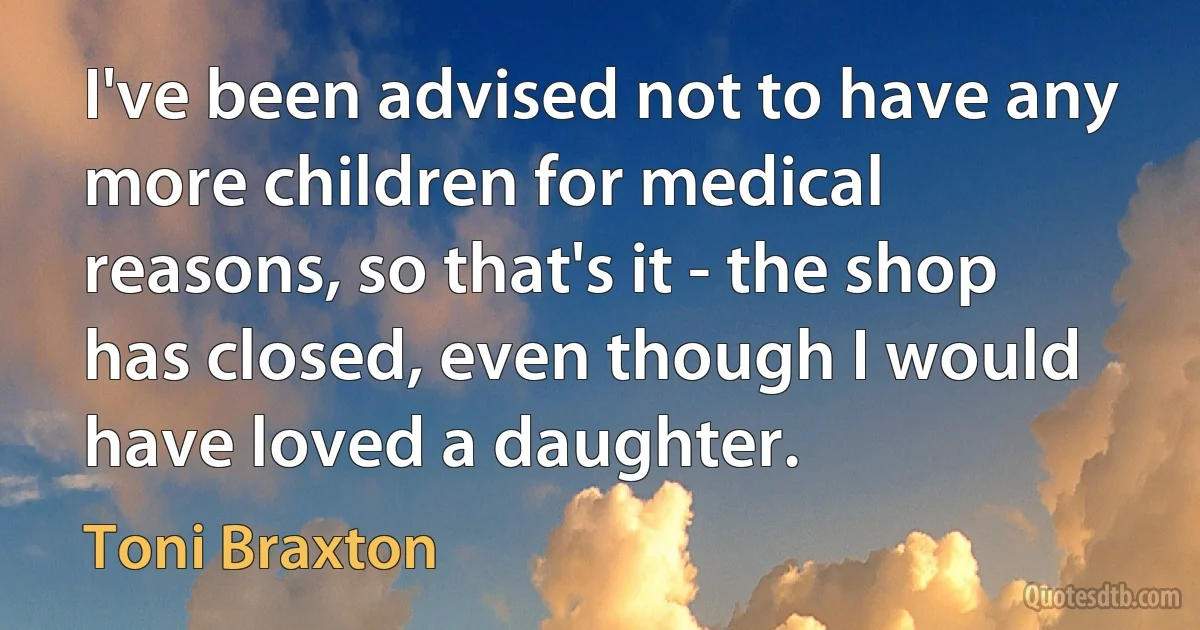 I've been advised not to have any more children for medical reasons, so that's it - the shop has closed, even though I would have loved a daughter. (Toni Braxton)