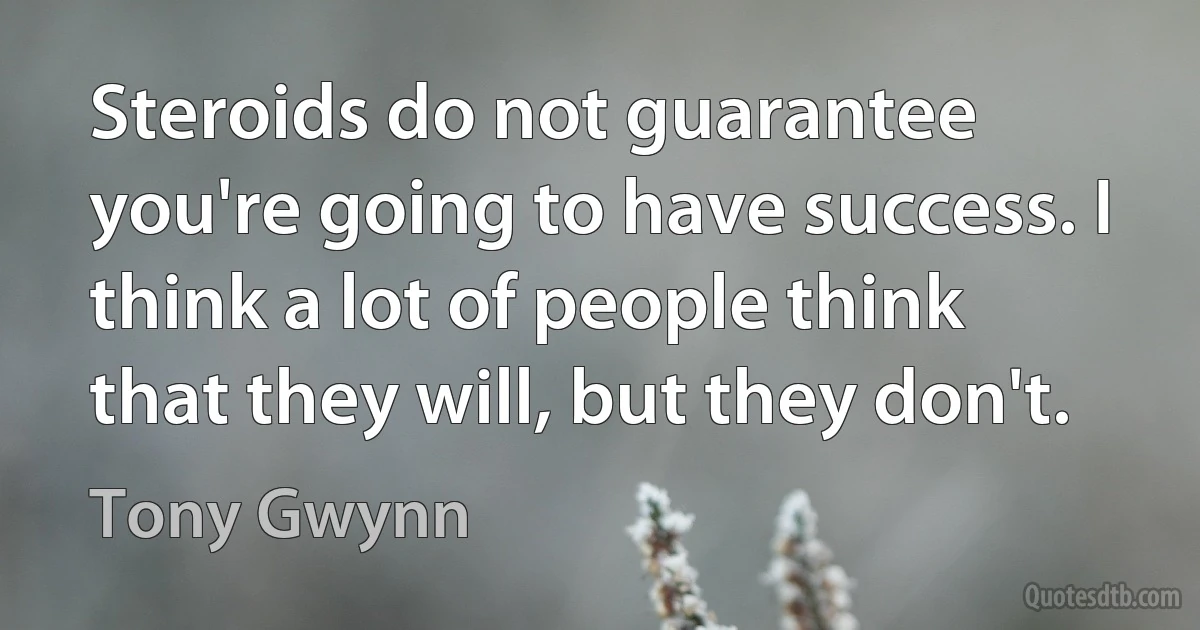 Steroids do not guarantee you're going to have success. I think a lot of people think that they will, but they don't. (Tony Gwynn)