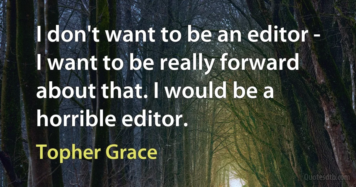 I don't want to be an editor - I want to be really forward about that. I would be a horrible editor. (Topher Grace)