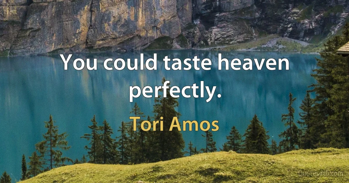 You could taste heaven perfectly. (Tori Amos)