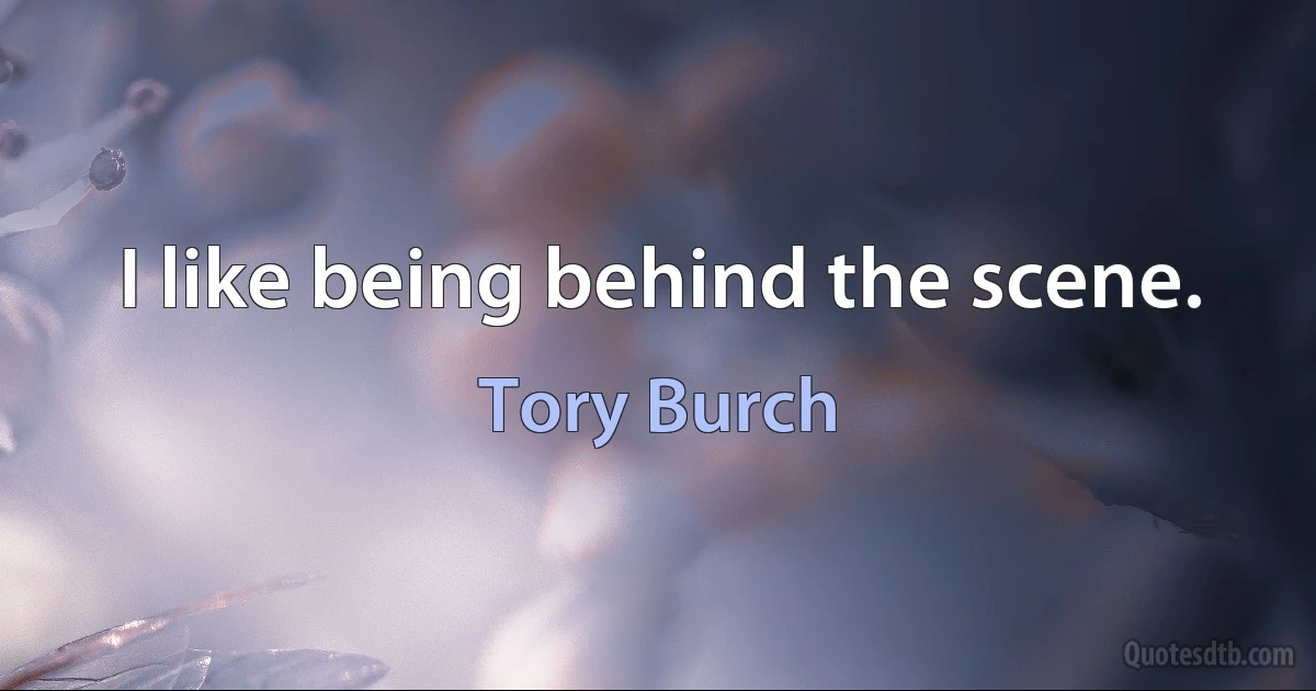 I like being behind the scene. (Tory Burch)