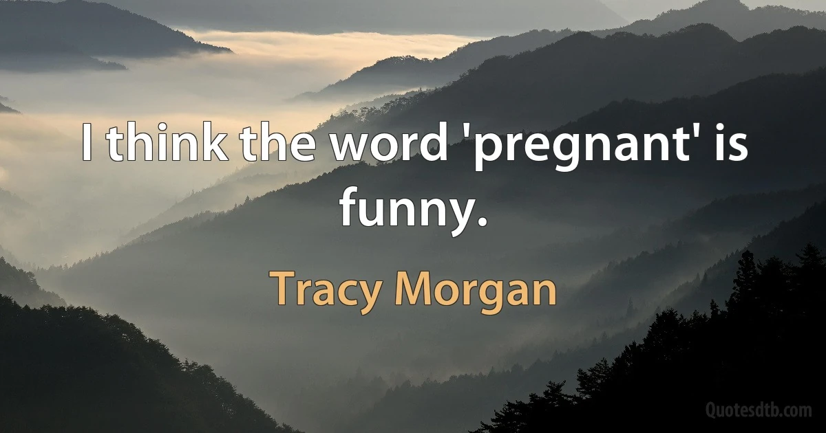 I think the word 'pregnant' is funny. (Tracy Morgan)