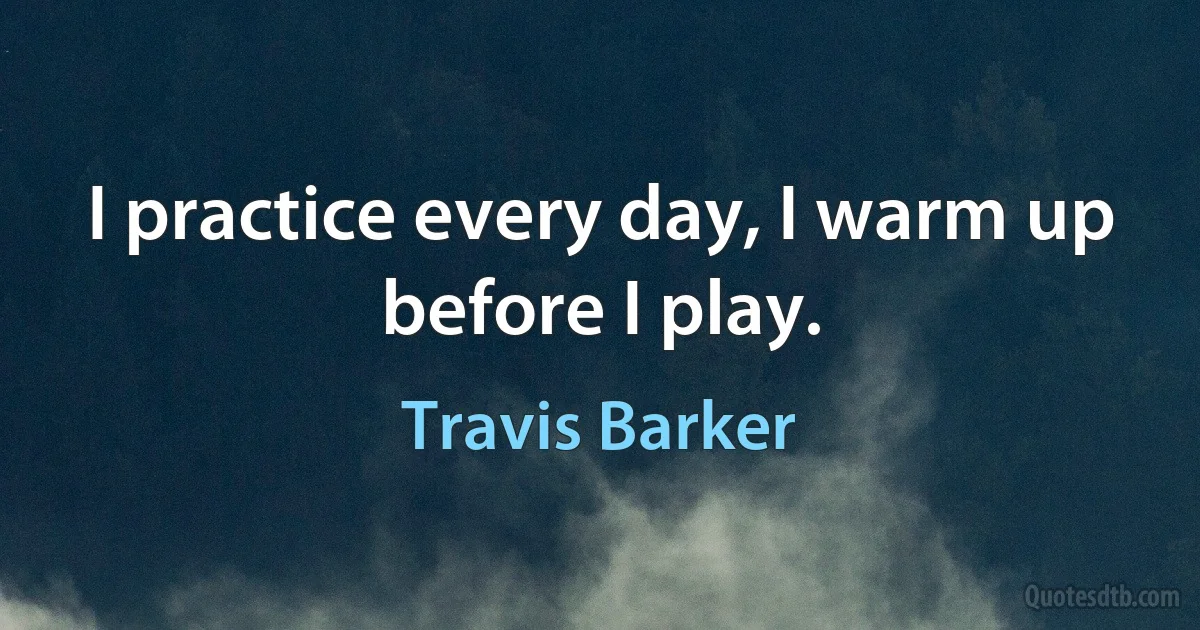 I practice every day, I warm up before I play. (Travis Barker)