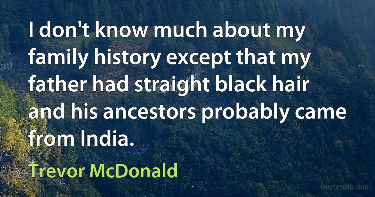 I don't know much about my family history except that my father had straight black hair and his ancestors probably came from India. (Trevor McDonald)