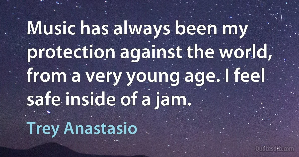 Music has always been my protection against the world, from a very young age. I feel safe inside of a jam. (Trey Anastasio)