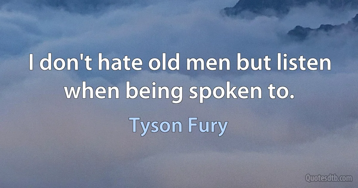 I don't hate old men but listen when being spoken to. (Tyson Fury)