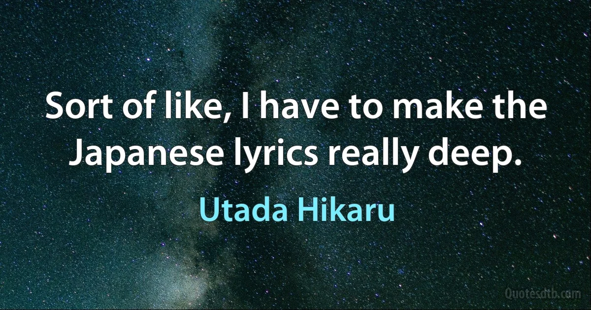 Sort of like, I have to make the Japanese lyrics really deep. (Utada Hikaru)