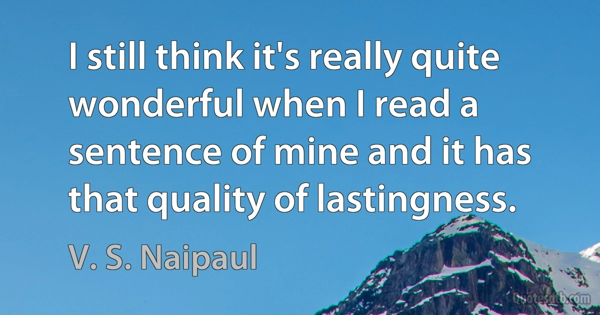 I still think it's really quite wonderful when I read a sentence of mine and it has that quality of lastingness. (V. S. Naipaul)