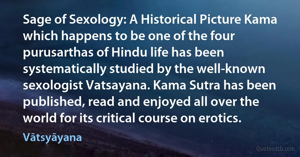 Sage of Sexology: A Historical Picture Kama which happens to be one of the four purusarthas of Hindu life has been systematically studied by the well-known sexologist Vatsayana. Kama Sutra has been published, read and enjoyed all over the world for its critical course on erotics. (Vātsyāyana)