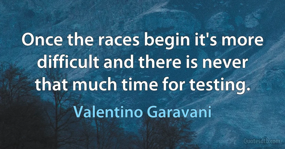 Once the races begin it's more difficult and there is never that much time for testing. (Valentino Garavani)