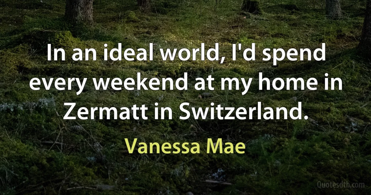 In an ideal world, I'd spend every weekend at my home in Zermatt in Switzerland. (Vanessa Mae)