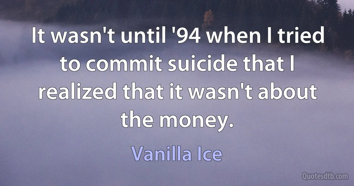 It wasn't until '94 when I tried to commit suicide that I realized that it wasn't about the money. (Vanilla Ice)