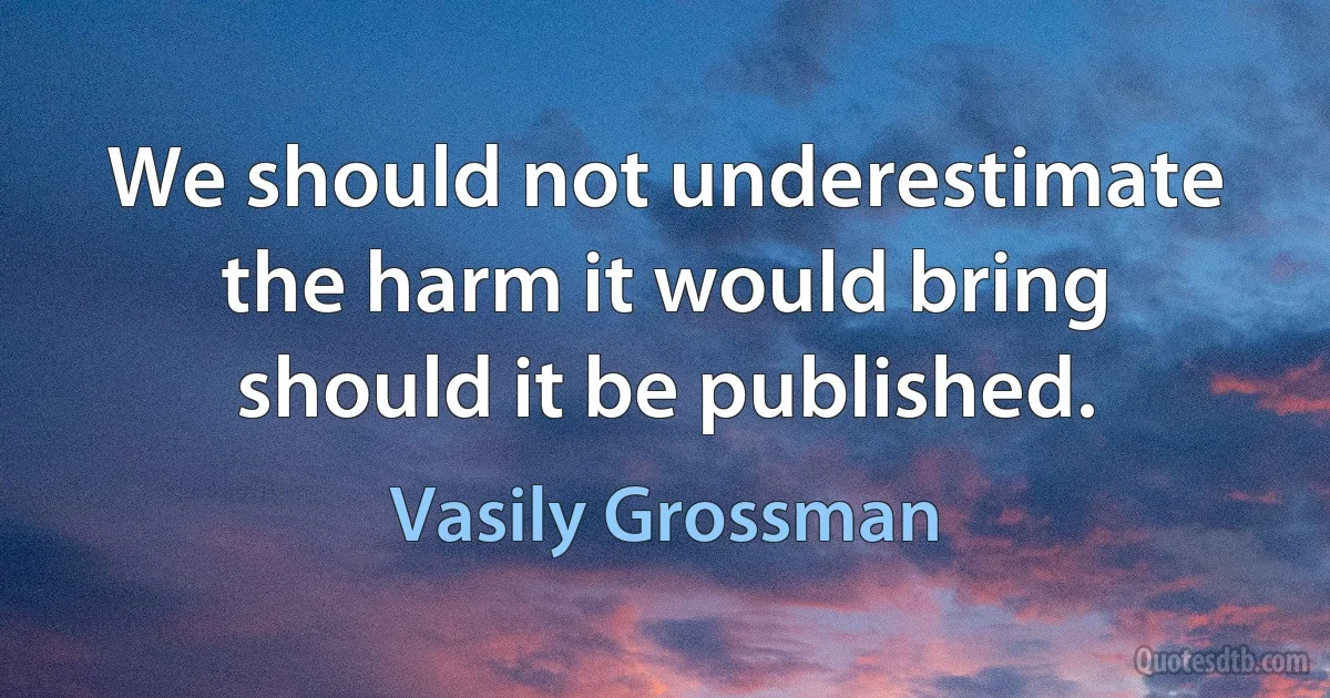 We should not underestimate the harm it would bring should it be published. (Vasily Grossman)