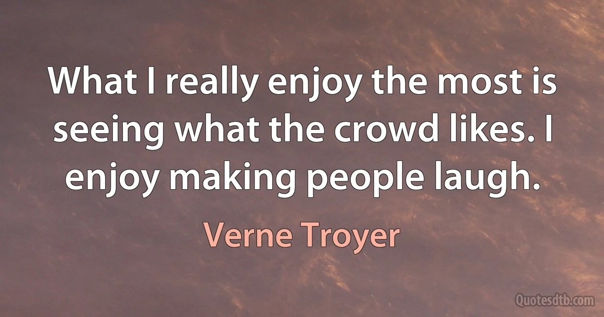 What I really enjoy the most is seeing what the crowd likes. I enjoy making people laugh. (Verne Troyer)