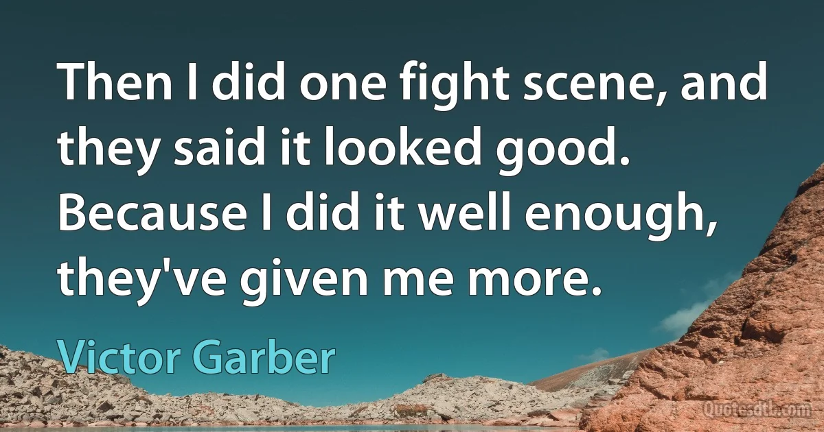 Then I did one fight scene, and they said it looked good. Because I did it well enough, they've given me more. (Victor Garber)