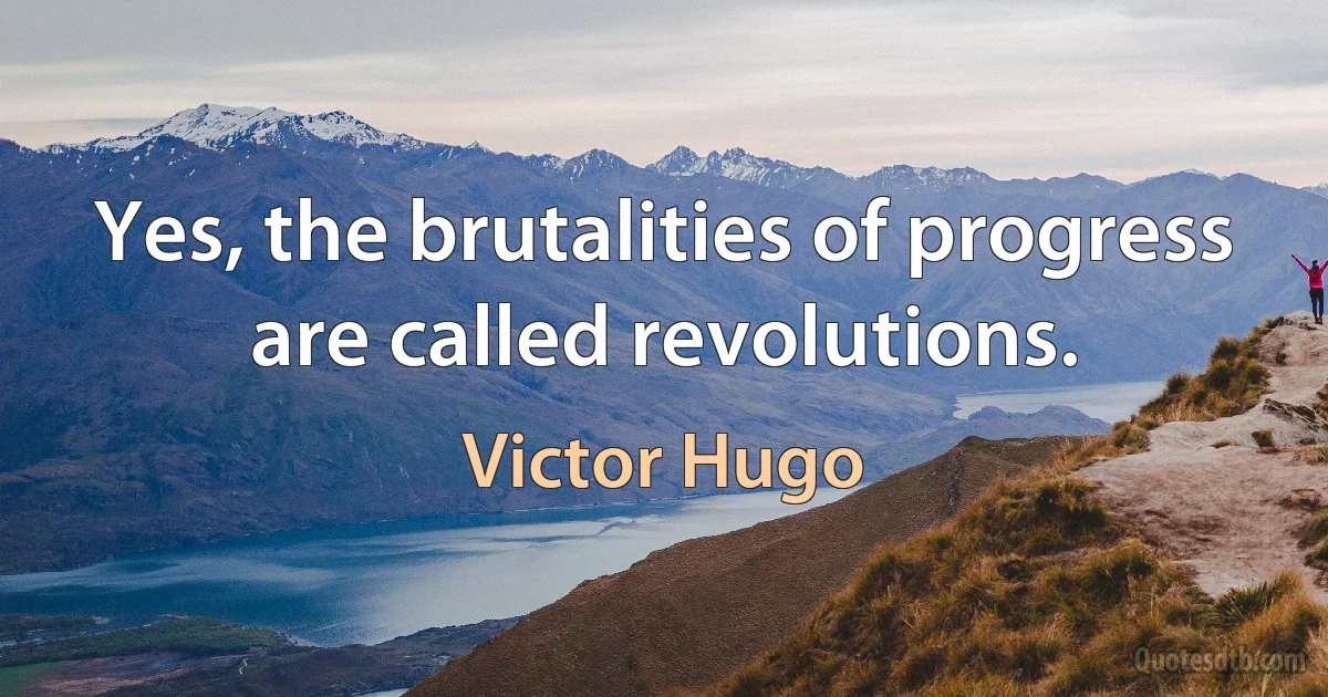 Yes, the brutalities of progress are called revolutions. (Victor Hugo)