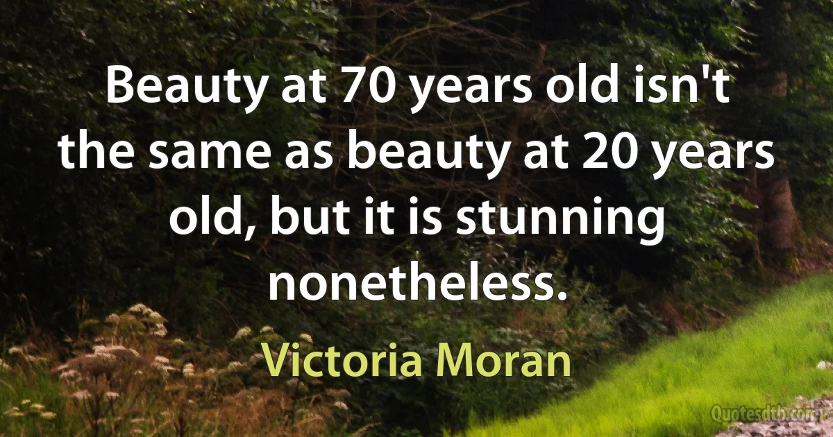 Beauty at 70 years old isn't the same as beauty at 20 years old, but it is stunning nonetheless. (Victoria Moran)