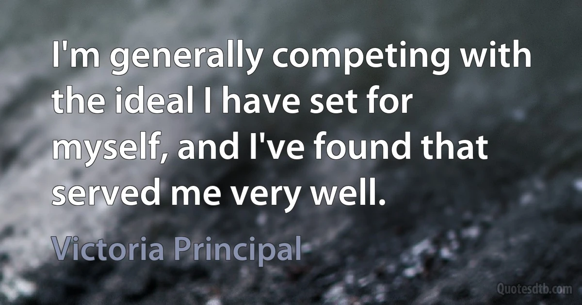 I'm generally competing with the ideal I have set for myself, and I've found that served me very well. (Victoria Principal)