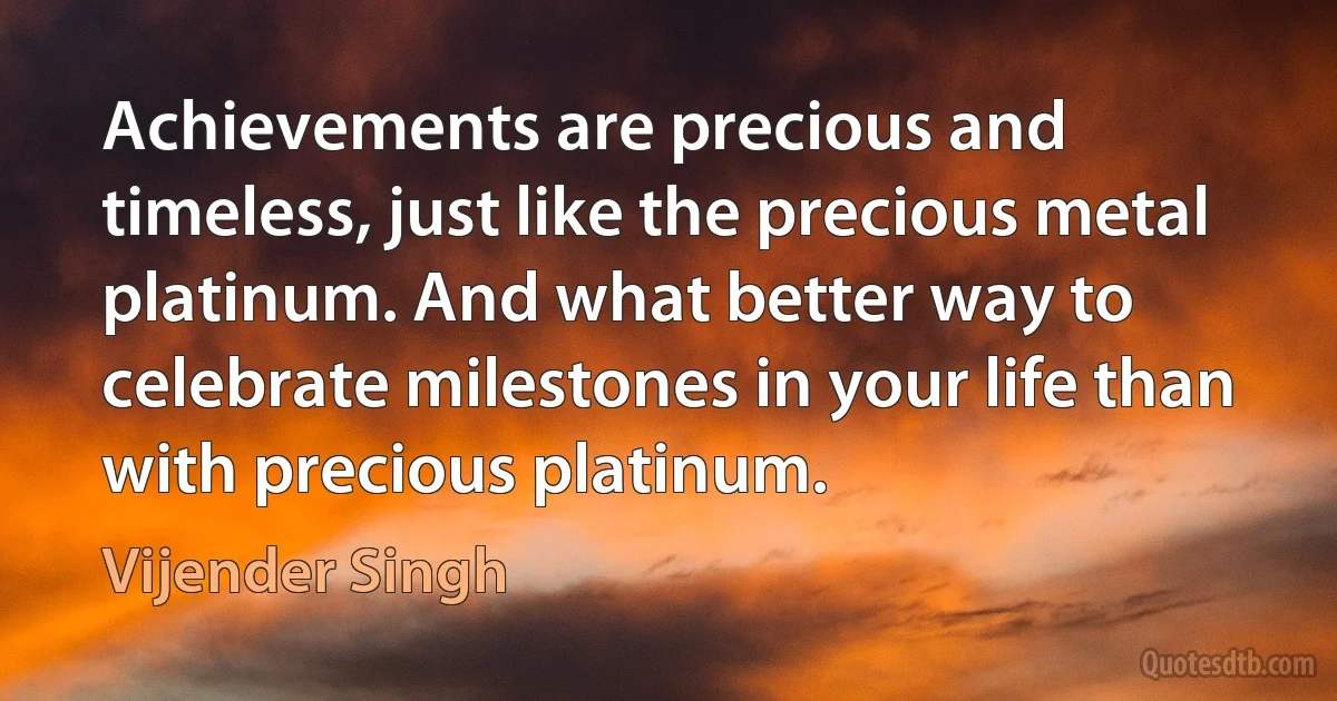 Achievements are precious and timeless, just like the precious metal platinum. And what better way to celebrate milestones in your life than with precious platinum. (Vijender Singh)