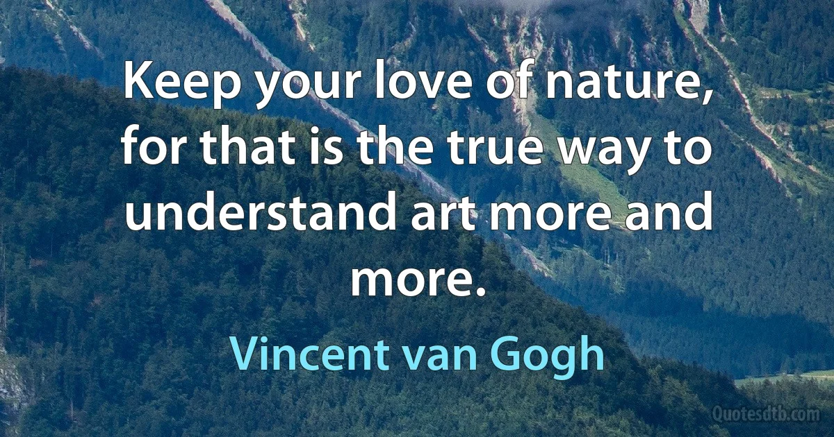 Keep your love of nature, for that is the true way to understand art more and more. (Vincent van Gogh)