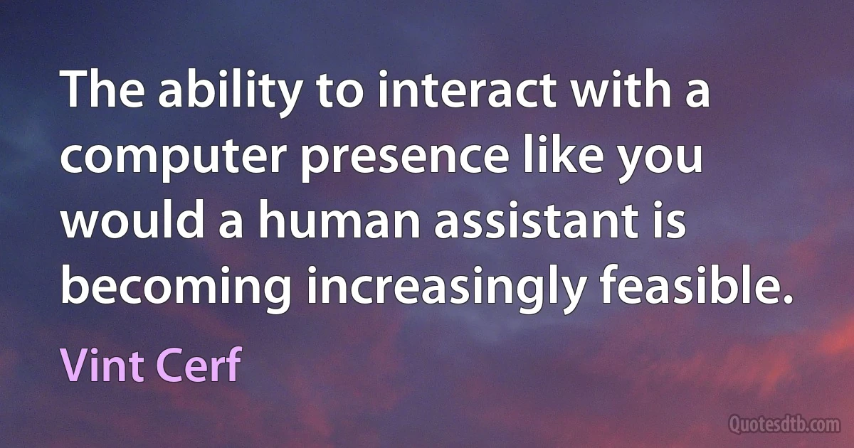 The ability to interact with a computer presence like you would a human assistant is becoming increasingly feasible. (Vint Cerf)