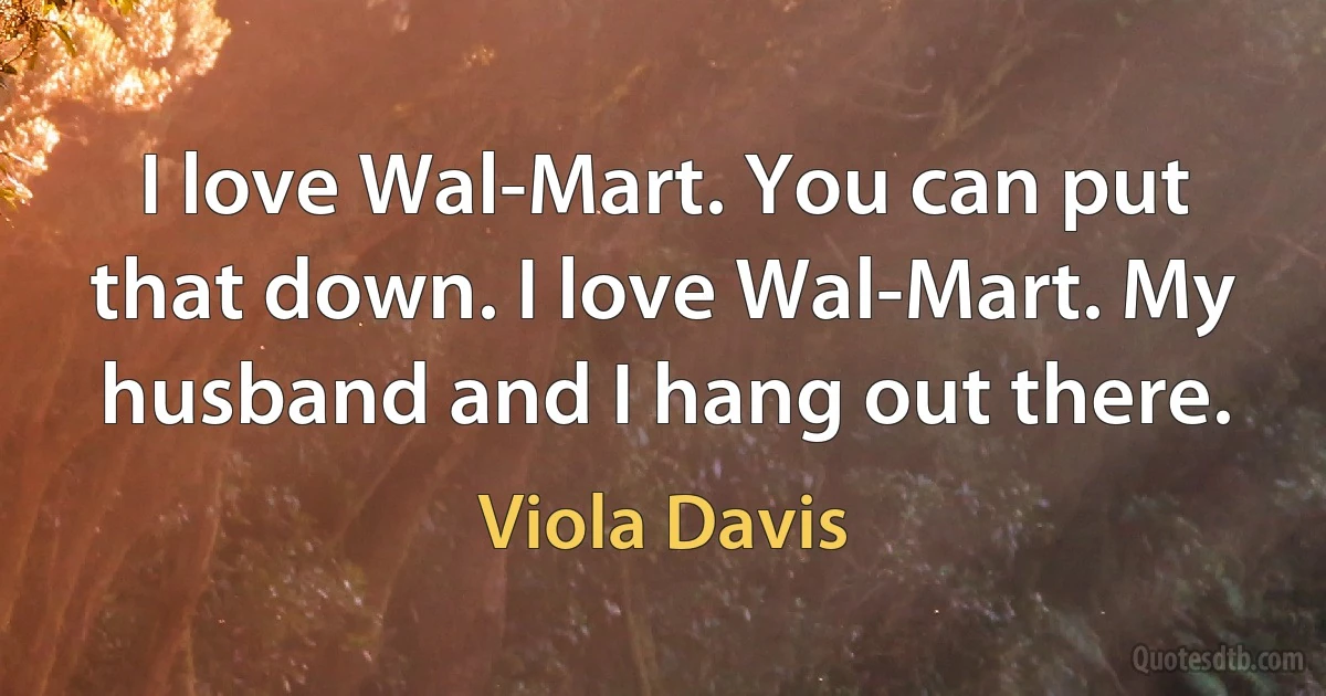 I love Wal-Mart. You can put that down. I love Wal-Mart. My husband and I hang out there. (Viola Davis)